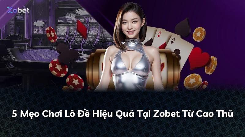 5 Mẹo Chơi Lô Đề Hiệu Quả Tại Zobet Từ Cao Thủ