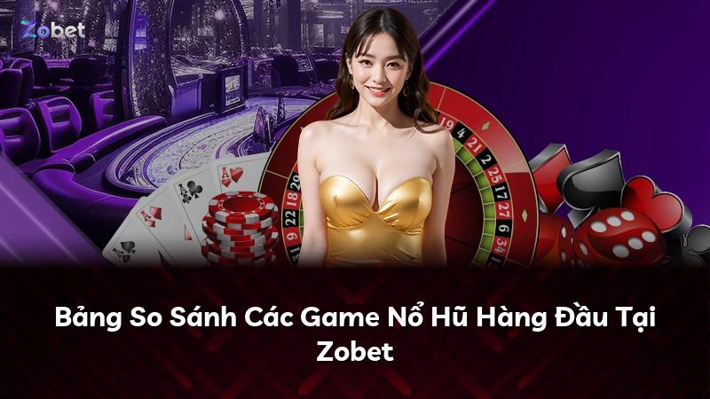 Bảng So Sánh Các Game Nổ Hũ Hàng Đầu Tại Zobet