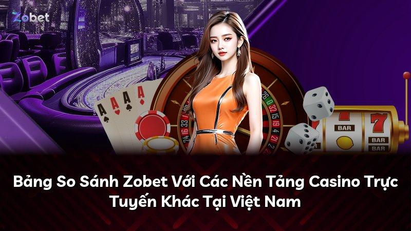 Bảng So Sánh Zobet Với Các Nền Tảng Casino Trực Tuyến Khác Tại Việt Nam