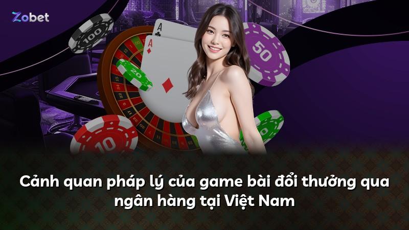 Cảnh quan pháp lý của game bài đổi thưởng qua ngân hàng tại Việt Nam