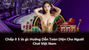 Chấp 0 5 là gì: Hướng Dẫn Toàn Diện Cho Người Chơi Việt Nam
