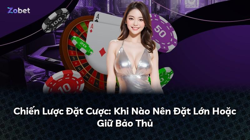 Chiến Lược Đặt Cược: Khi Nào Nên Đặt Lớn Hoặc Giữ Bảo Thủ