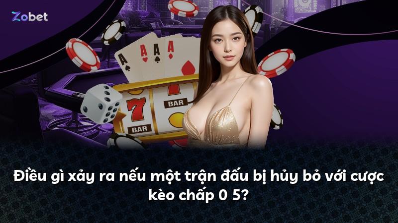 Điều gì xảy ra nếu một trận đấu bị hủy bỏ với cược kèo chấp 0 5?