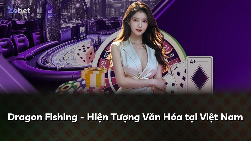 Dragon Fishing - Hiện Tượng Văn Hóa tại Việt Nam
