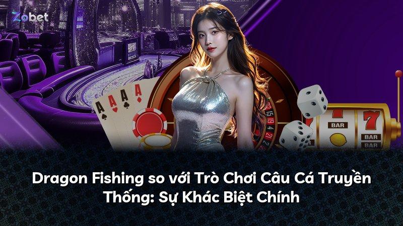 Dragon Fishing so với Trò Chơi Câu Cá Truyền Thống: Sự Khác Biệt Chính