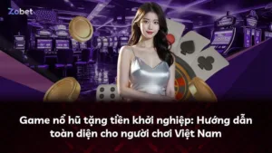 Game nổ hũ tặng tiền khởi nghiệp: Hướng dẫn toàn diện cho người chơi Việt Nam