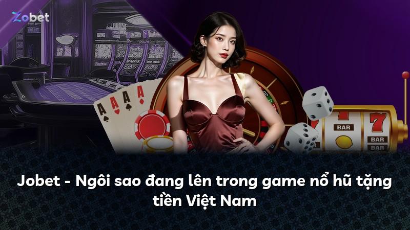 Jobet - Ngôi sao đang lên trong game nổ hũ tặng tiền Việt Nam