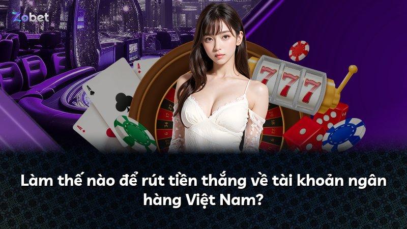 Làm thế nào để rút tiền thắng về tài khoản ngân hàng Việt Nam?