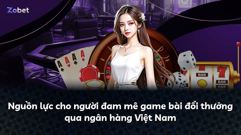 Nguồn lực cho người đam mê game bài đổi thưởng qua ngân hàng Việt Nam