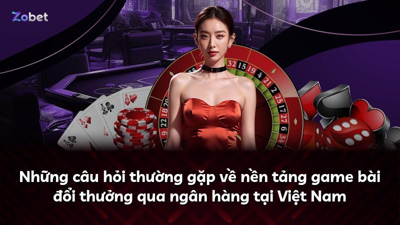 Những câu hỏi thường gặp về nền tảng game bài đổi thưởng qua ngân hàng tại Việt Nam