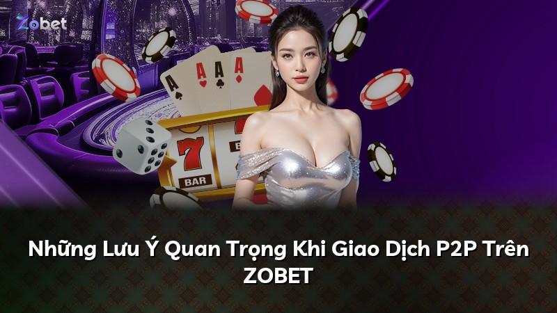 Những Lưu Ý Quan Trọng Khi Giao Dịch P2P Trên ZOBET
