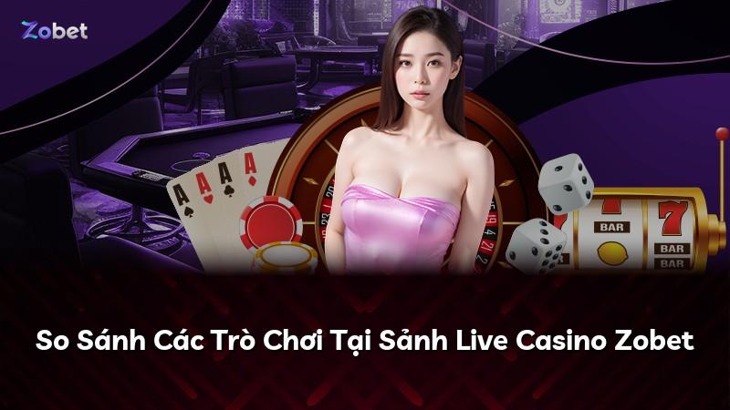 So Sánh Các Trò Chơi Tại Sảnh Live Casino Zobet