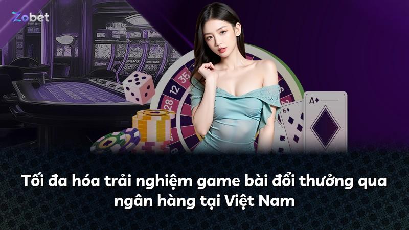 Tối đa hóa trải nghiệm game bài đổi thưởng qua ngân hàng tại Việt Nam