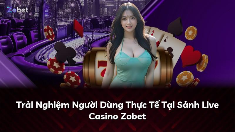 Trải Nghiệm Người Dùng Thực Tế Tại Sảnh Live Casino Zobet