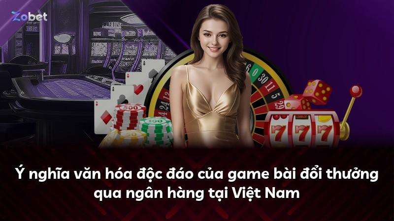 Ý nghĩa văn hóa độc đáo của game bài đổi thưởng qua ngân hàng tại Việt Nam