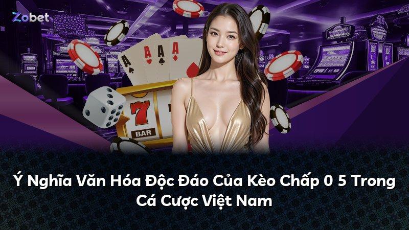 Ý Nghĩa Văn Hóa Độc Đáo Của Kèo Chấp 0 5 Trong Cá Cược Việt Nam